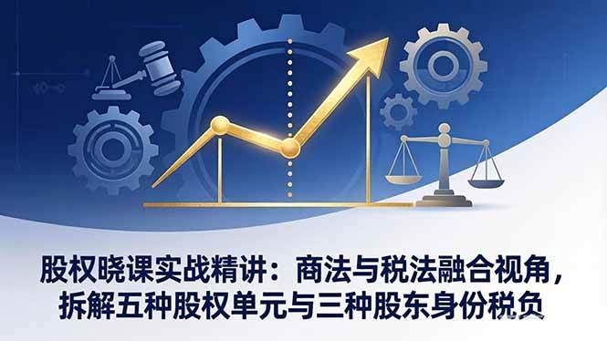 股权晓课实战精讲：商法与税法融合视角，拆解五种股权单元与三种股东身份税负-燕子项目网