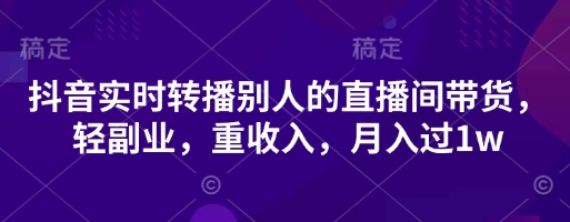 抖音实时转播别人的直播间带货，轻副业，重收入，月入过1w-燕子项目网