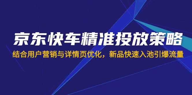 (14185期)京东快车精准投放策略,结合用户营销与详情页优化,新品快速入池引爆流量-燕子项目网