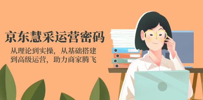 (14248期)京东慧采运营密码:从理论到实操,从基础搭建到高级运营,助力商家腾飞-燕子项目网