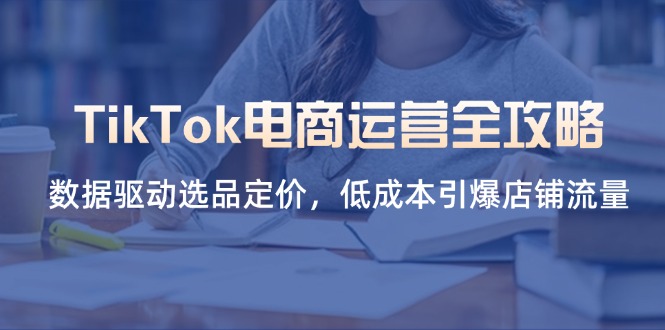 (14343期)TikTok电商运营全攻略,数据驱动选品定价,低成本引爆店铺流量-燕子项目网
