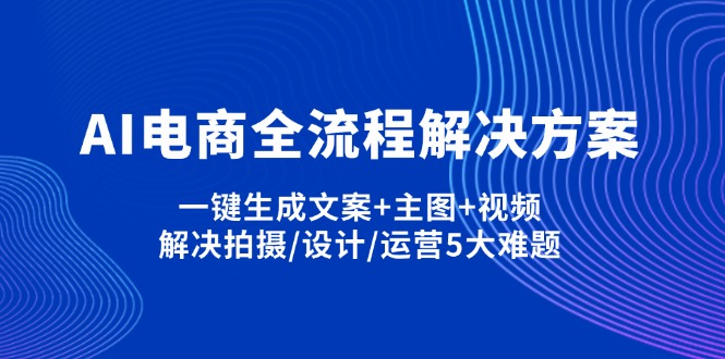 （14200期）AI电商全流程解决方案,一键生成文案+主图+视频,解决拍摄/设计/运营5大难题-燕子项目网