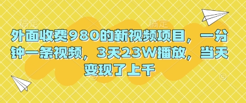 外面收费980的新视频项目，一分钟一条视频，3天23W播放，当天变现了上千-燕子项目网