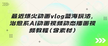最近爆火动画vlog蓝海玩法,治愈系AI动画视频动态插画视频教程(含素材)-燕子项目网