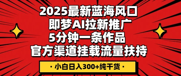 2025最新蓝海风口，即梦AI拉新推广，5分钟一条作品，官方渠道挂载，流量扶持，小白日入3张+纯干货-燕子项目网