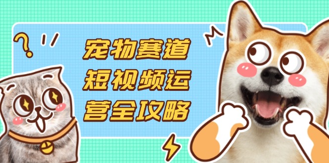 (14345期)宠物赛道短视频运营全攻略,选品拍摄剪辑实操,实现流量到收益转化-燕子项目网