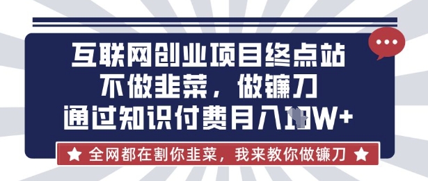 互联网创业尽头-不做韭菜,做镰刀,通过知识付费月入10个【揭秘】-燕子项目网