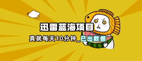 迅雷浏览器项目_真就每天忙活10分钟，完整拆解+热点把控(超详细拆解教程)-燕子项目网