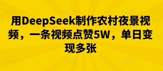 用DeepSeek制作农村夜景视频，一条视频点赞5W，单日变现多张-燕子项目网