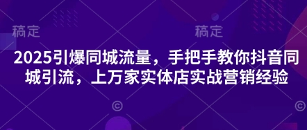 2025引爆同城流量,手把手教你抖音同城引流,上万家实体店实战营销经验-燕子项目网