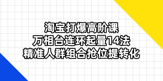 （14298期）淘宝打爆高阶课：万相台连环起量14法，精准人群组合抢位提转化-燕子项目网