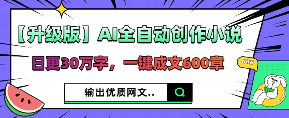 【升级版】AI全自动创作小说,日更30万字,一键成文600章-燕子项目网