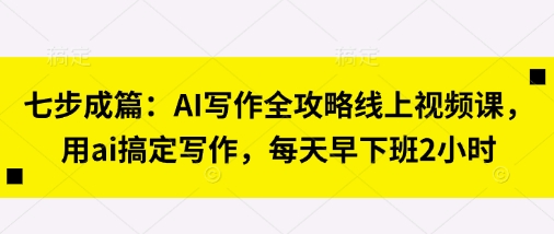 七步成篇:AI写作全攻略线上视频课,用ai搞定写作,每天早下班2小时-燕子项目网