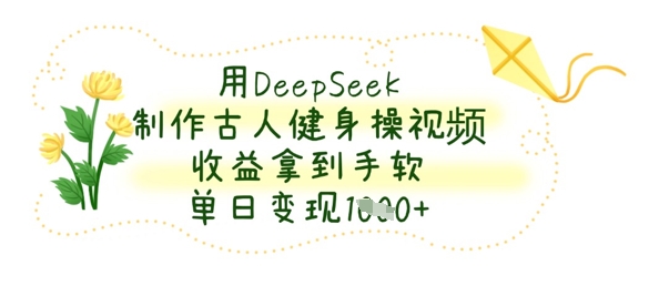用DeepSeek制作古人健身操视频，收益拿到手软，单日变现数张-燕子项目网